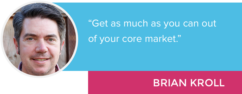 "Get as much as you can out of your core market." - Brian Kroll