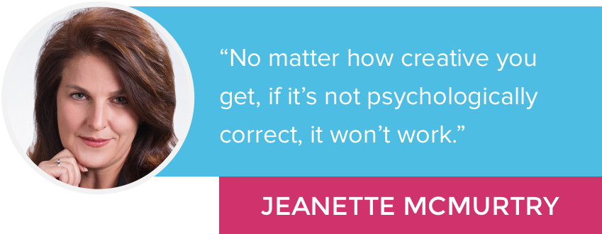 "No matter how creative you get, if it's not psychologically correct, it won't work." - Jeanette McMurtry