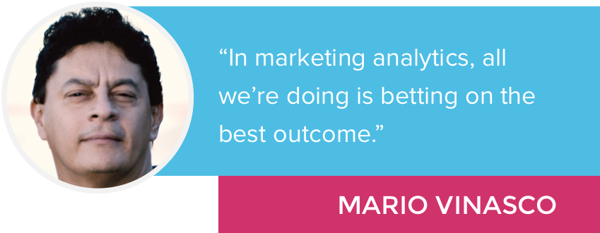 “In marketing analytics, all we’re doing is betting on the best outcome.” - Mario Vinasco