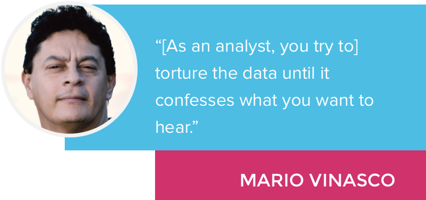 “[As an analyst, you try to] torture the data until it confesses what you want to hear.” - Mario Vinasco