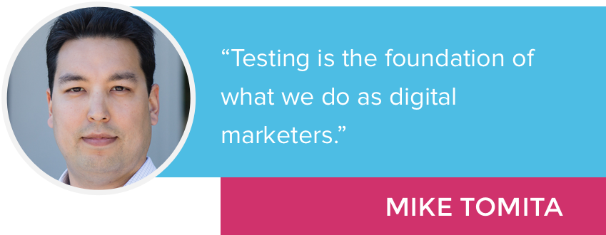 “Testing is the foundation of what we do as digital marketers.” - Mike Tomita