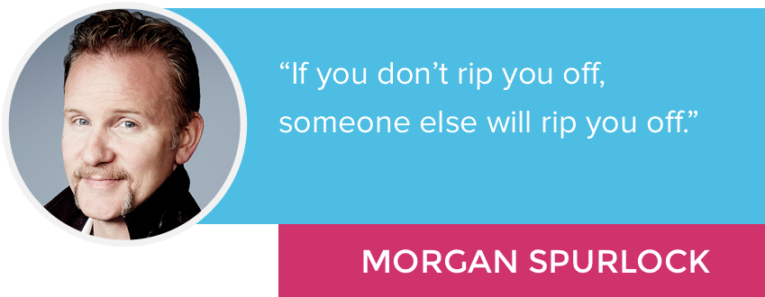 "If you don't rip you off, someone else will rip you off." - Morgan Spurlock