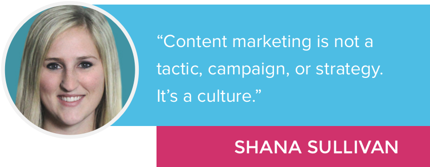 "Content marketing is not a tactic, campaign, or strategy. It's a culture." - Shana Sullivan