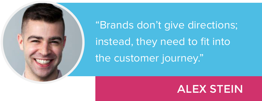 "Brands don't give directions; instead, they need to fit into the customer journey." - Alex Stein