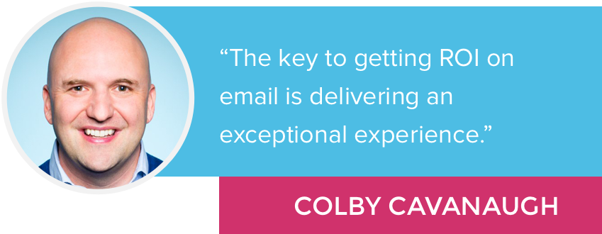 "The key to getting ROI on email is delivering an exceptional experience." - Colby Cavanaugh
