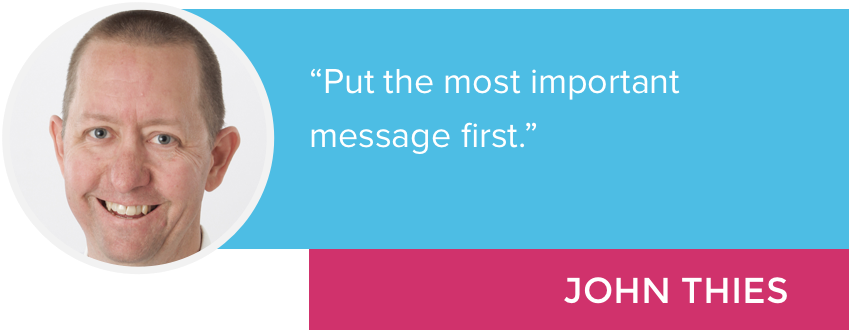 "Put the most important message first." - John Thies