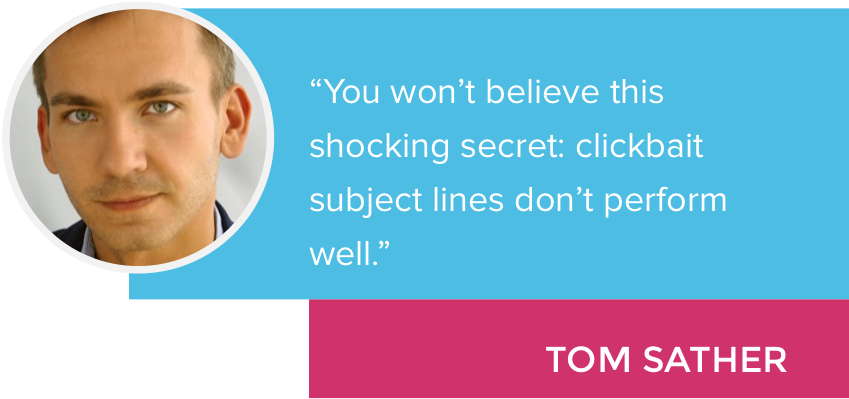 "You won't believe this shocking secret: clickbait subject lines don't perform well." - Tom Sather