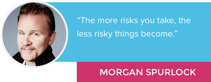 “The more risks you take, the less risky things become.” - Morgan Spurlock